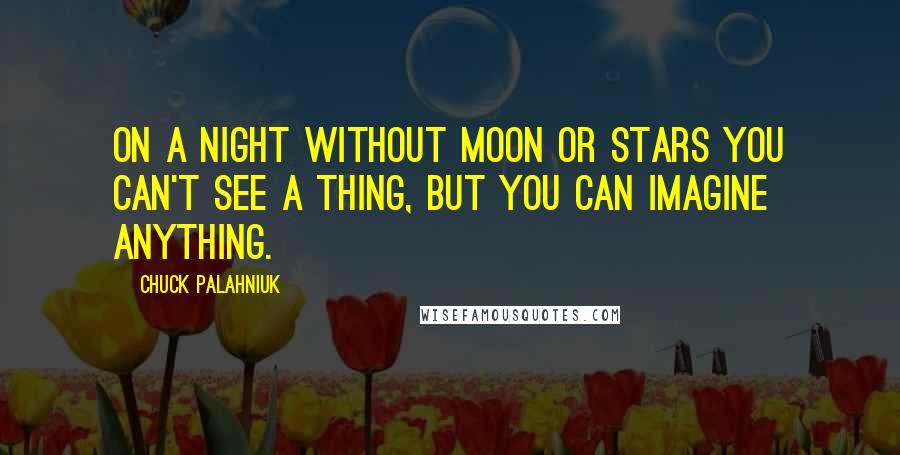 Chuck Palahniuk Quotes: On a night without moon or stars you can't see a thing, but you can imagine anything.