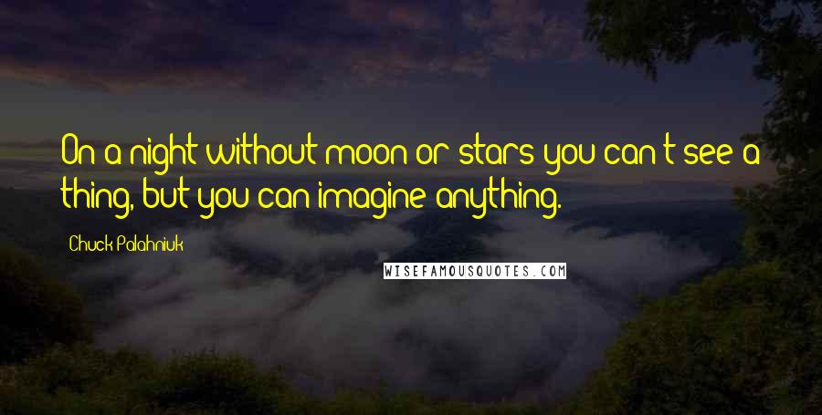 Chuck Palahniuk Quotes: On a night without moon or stars you can't see a thing, but you can imagine anything.