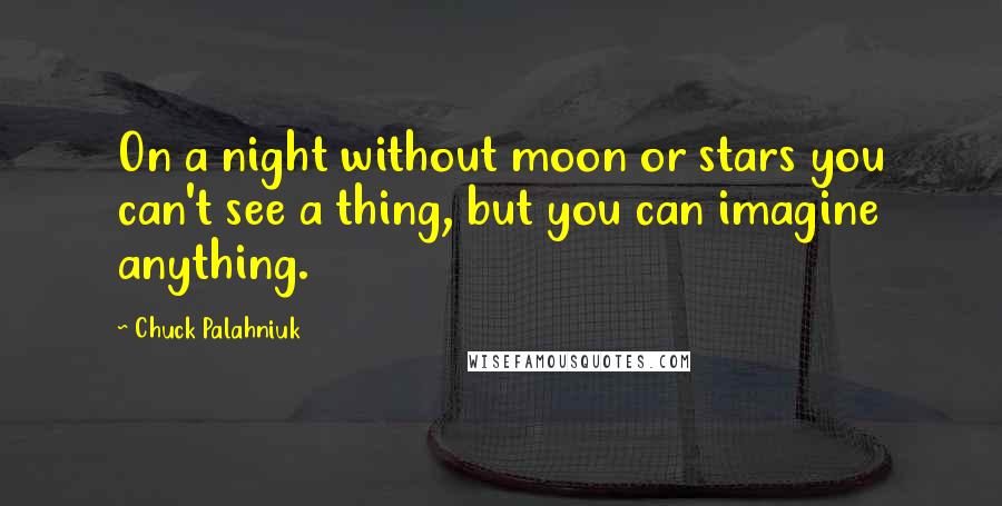 Chuck Palahniuk Quotes: On a night without moon or stars you can't see a thing, but you can imagine anything.