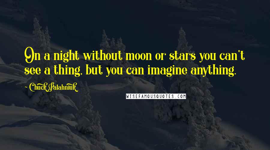 Chuck Palahniuk Quotes: On a night without moon or stars you can't see a thing, but you can imagine anything.