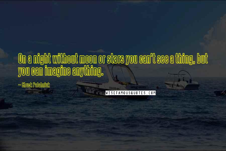 Chuck Palahniuk Quotes: On a night without moon or stars you can't see a thing, but you can imagine anything.