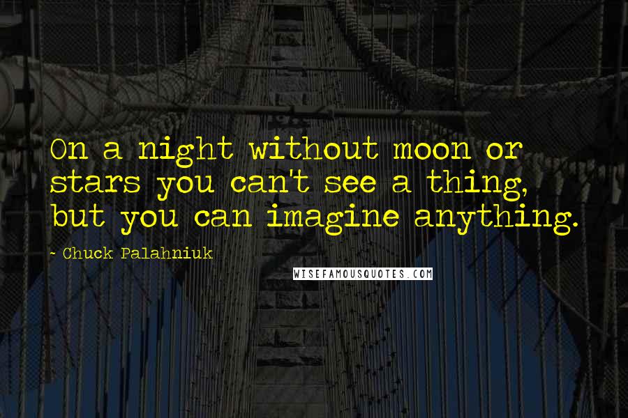 Chuck Palahniuk Quotes: On a night without moon or stars you can't see a thing, but you can imagine anything.