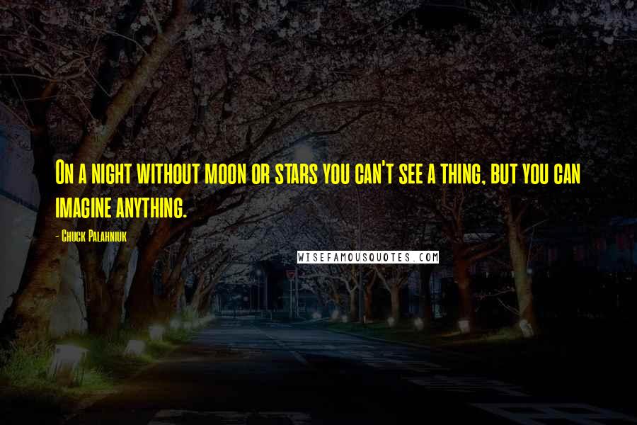 Chuck Palahniuk Quotes: On a night without moon or stars you can't see a thing, but you can imagine anything.
