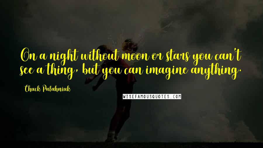 Chuck Palahniuk Quotes: On a night without moon or stars you can't see a thing, but you can imagine anything.