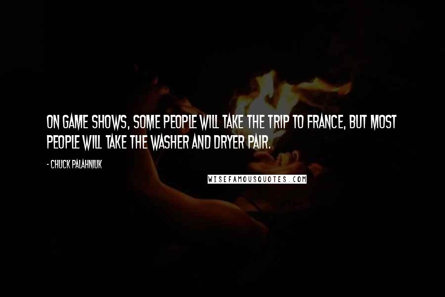 Chuck Palahniuk Quotes: On game shows, some people will take the trip to France, but most people will take the washer and dryer pair.