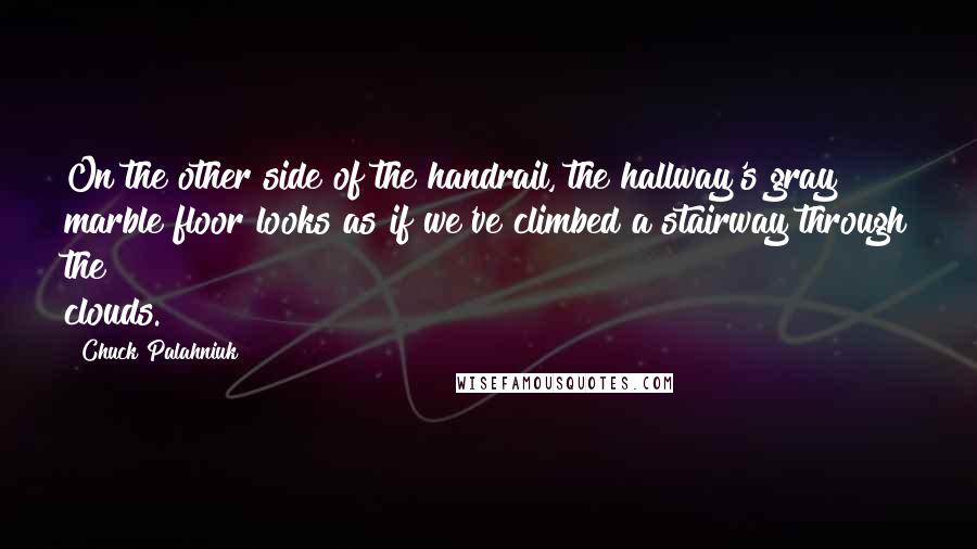 Chuck Palahniuk Quotes: On the other side of the handrail, the hallway's gray marble floor looks as if we've climbed a stairway through the clouds.