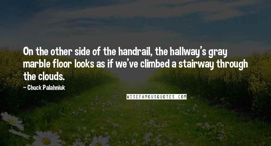 Chuck Palahniuk Quotes: On the other side of the handrail, the hallway's gray marble floor looks as if we've climbed a stairway through the clouds.