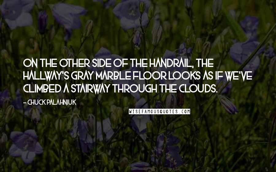 Chuck Palahniuk Quotes: On the other side of the handrail, the hallway's gray marble floor looks as if we've climbed a stairway through the clouds.