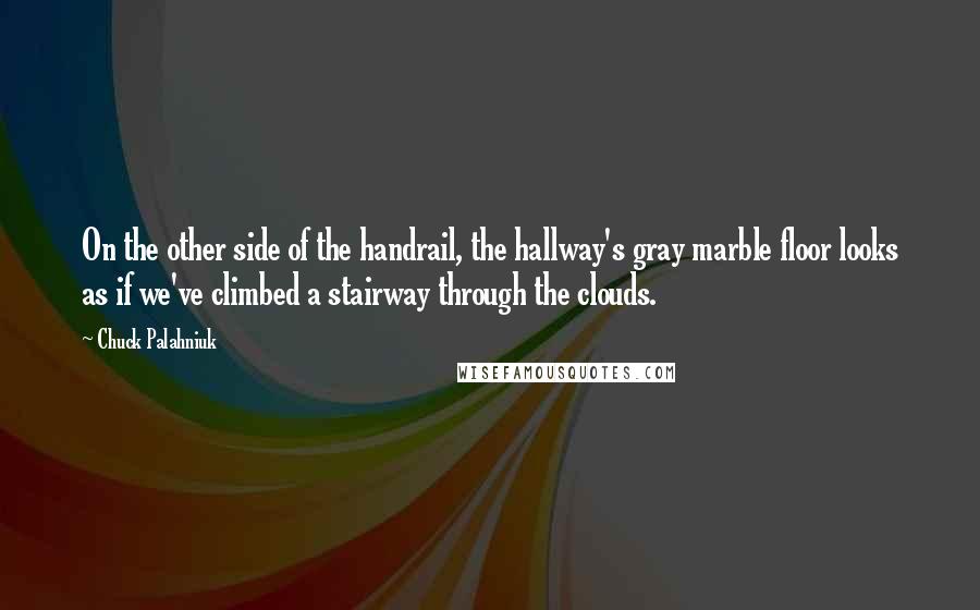 Chuck Palahniuk Quotes: On the other side of the handrail, the hallway's gray marble floor looks as if we've climbed a stairway through the clouds.