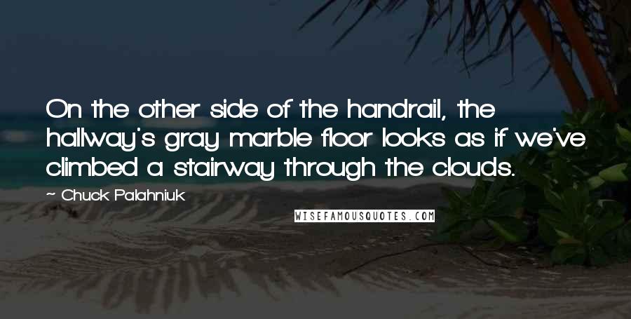 Chuck Palahniuk Quotes: On the other side of the handrail, the hallway's gray marble floor looks as if we've climbed a stairway through the clouds.