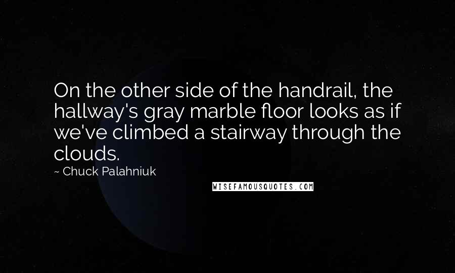 Chuck Palahniuk Quotes: On the other side of the handrail, the hallway's gray marble floor looks as if we've climbed a stairway through the clouds.