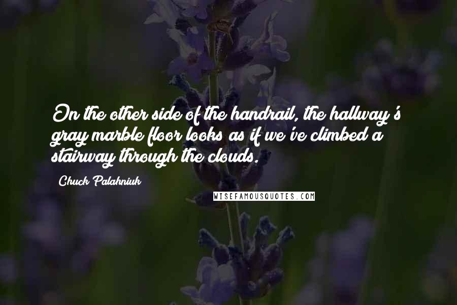 Chuck Palahniuk Quotes: On the other side of the handrail, the hallway's gray marble floor looks as if we've climbed a stairway through the clouds.
