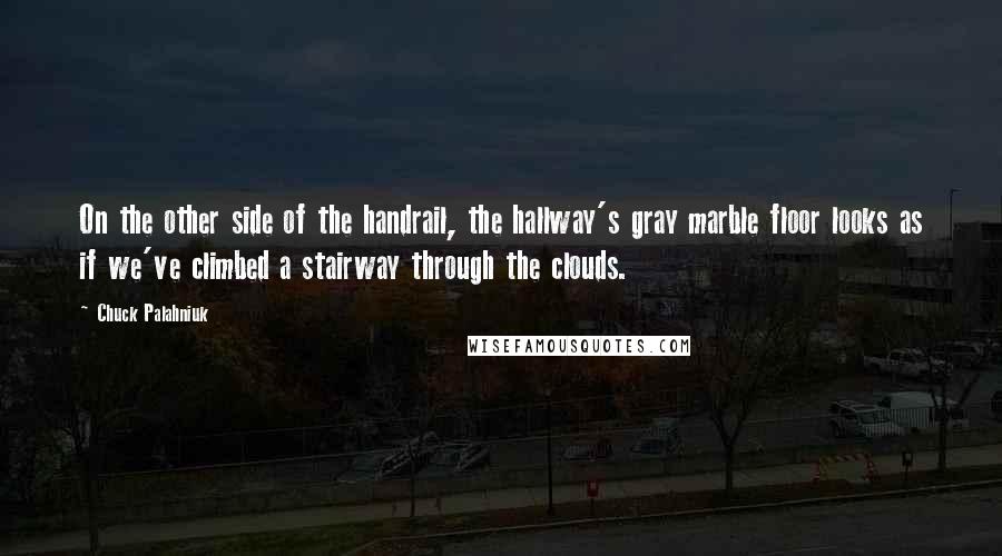 Chuck Palahniuk Quotes: On the other side of the handrail, the hallway's gray marble floor looks as if we've climbed a stairway through the clouds.