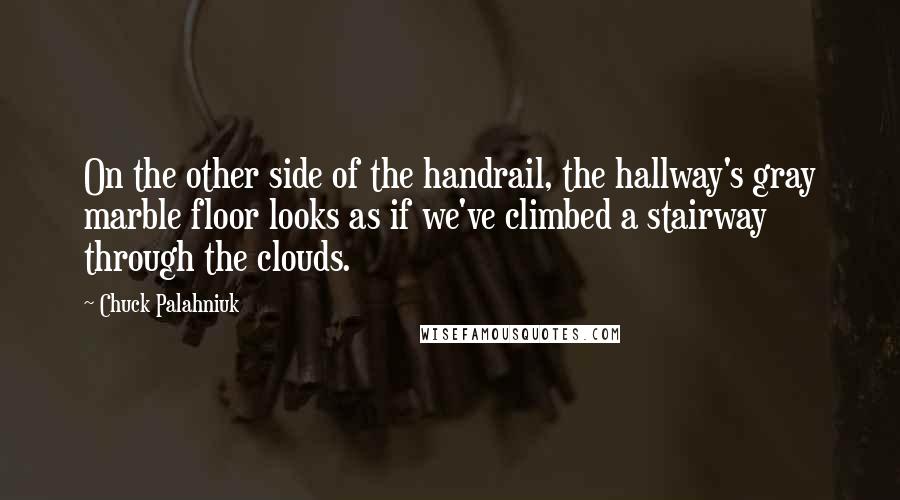 Chuck Palahniuk Quotes: On the other side of the handrail, the hallway's gray marble floor looks as if we've climbed a stairway through the clouds.