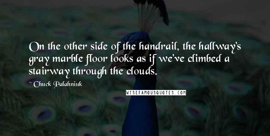 Chuck Palahniuk Quotes: On the other side of the handrail, the hallway's gray marble floor looks as if we've climbed a stairway through the clouds.