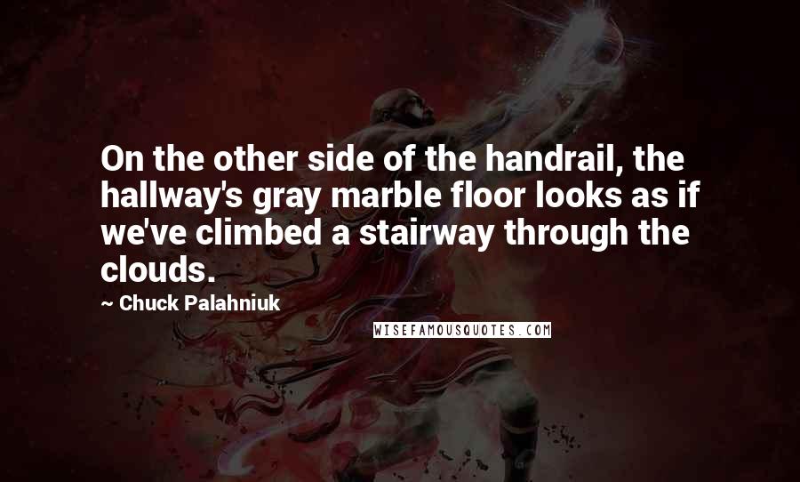Chuck Palahniuk Quotes: On the other side of the handrail, the hallway's gray marble floor looks as if we've climbed a stairway through the clouds.