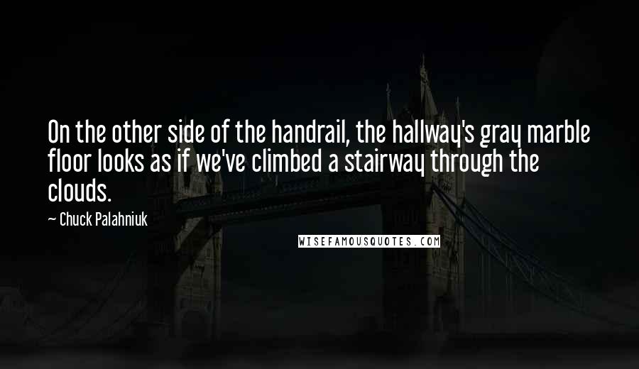 Chuck Palahniuk Quotes: On the other side of the handrail, the hallway's gray marble floor looks as if we've climbed a stairway through the clouds.