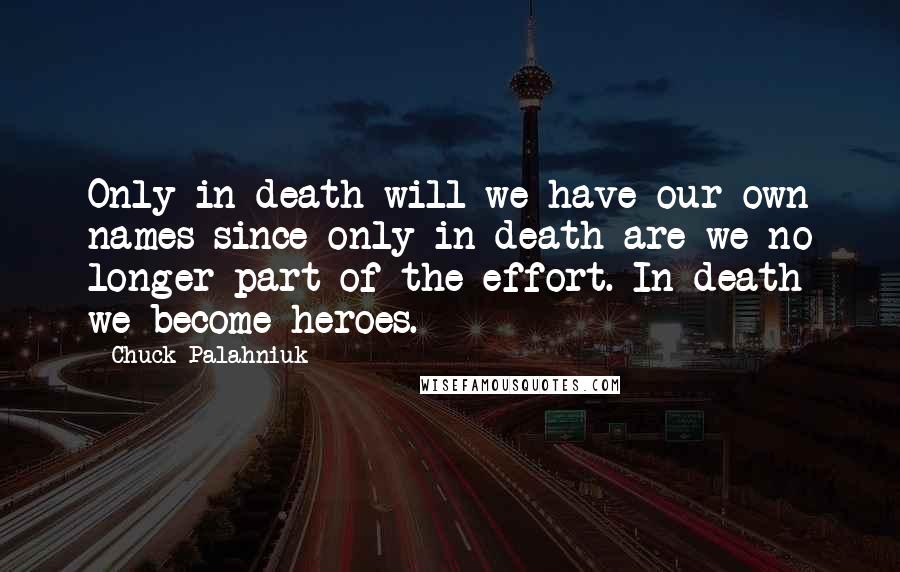 Chuck Palahniuk Quotes: Only in death will we have our own names since only in death are we no longer part of the effort. In death we become heroes.