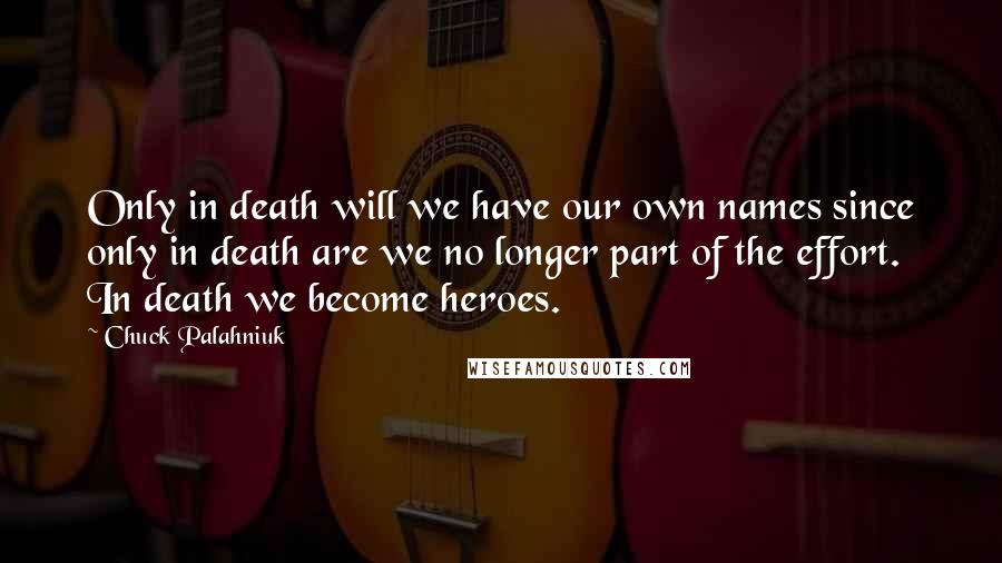 Chuck Palahniuk Quotes: Only in death will we have our own names since only in death are we no longer part of the effort. In death we become heroes.