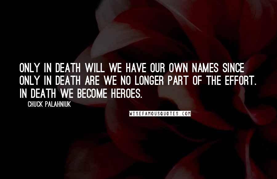 Chuck Palahniuk Quotes: Only in death will we have our own names since only in death are we no longer part of the effort. In death we become heroes.