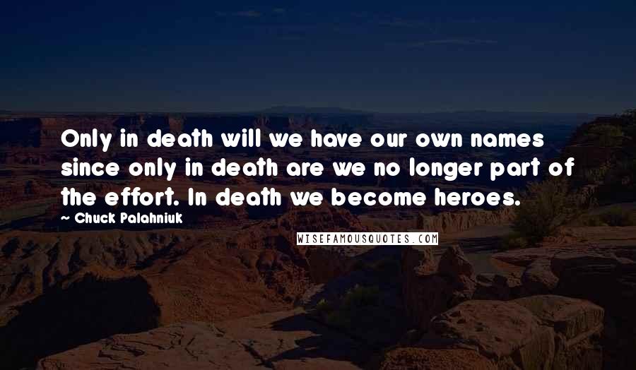 Chuck Palahniuk Quotes: Only in death will we have our own names since only in death are we no longer part of the effort. In death we become heroes.