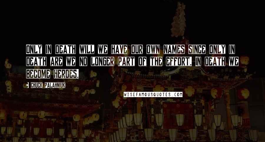 Chuck Palahniuk Quotes: Only in death will we have our own names since only in death are we no longer part of the effort. In death we become heroes.