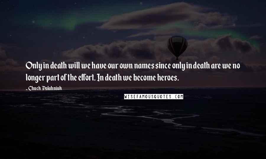 Chuck Palahniuk Quotes: Only in death will we have our own names since only in death are we no longer part of the effort. In death we become heroes.