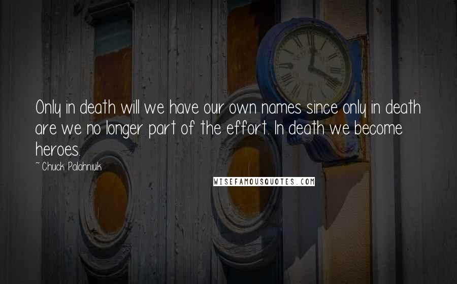 Chuck Palahniuk Quotes: Only in death will we have our own names since only in death are we no longer part of the effort. In death we become heroes.