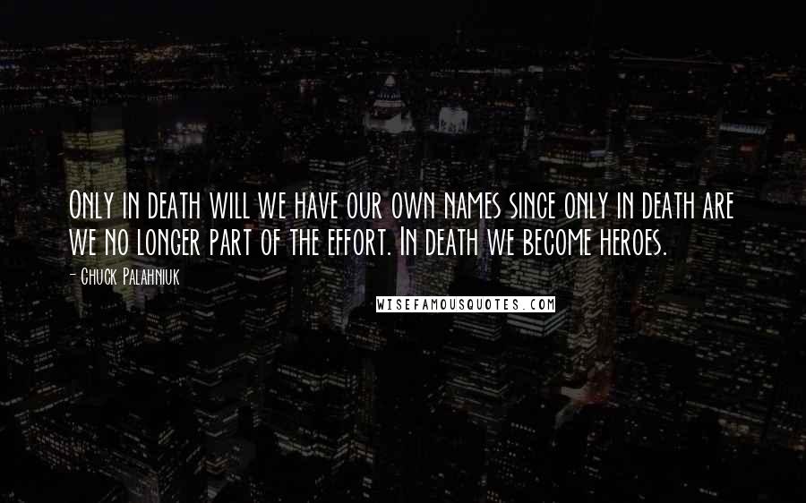 Chuck Palahniuk Quotes: Only in death will we have our own names since only in death are we no longer part of the effort. In death we become heroes.