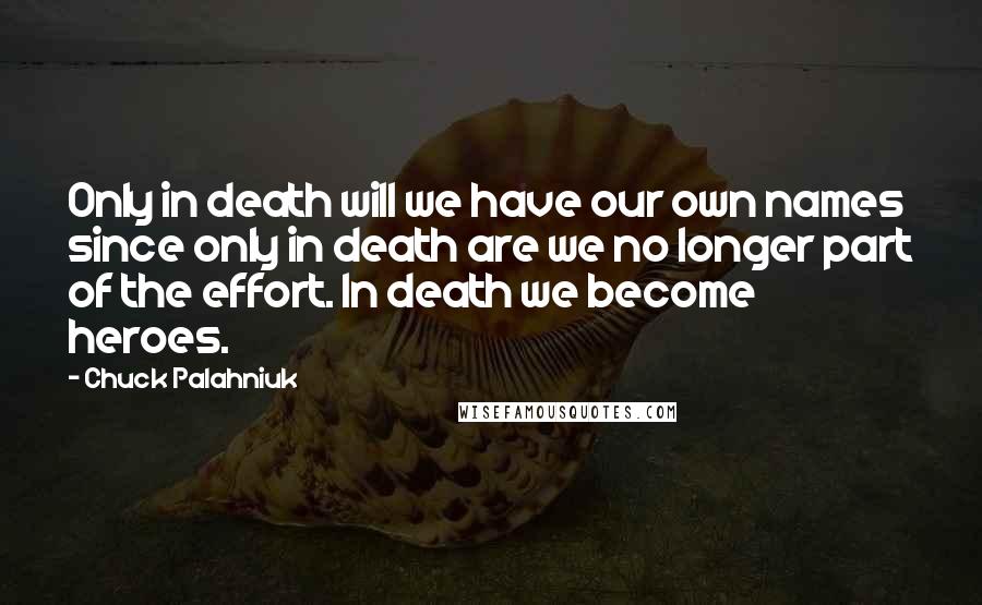 Chuck Palahniuk Quotes: Only in death will we have our own names since only in death are we no longer part of the effort. In death we become heroes.