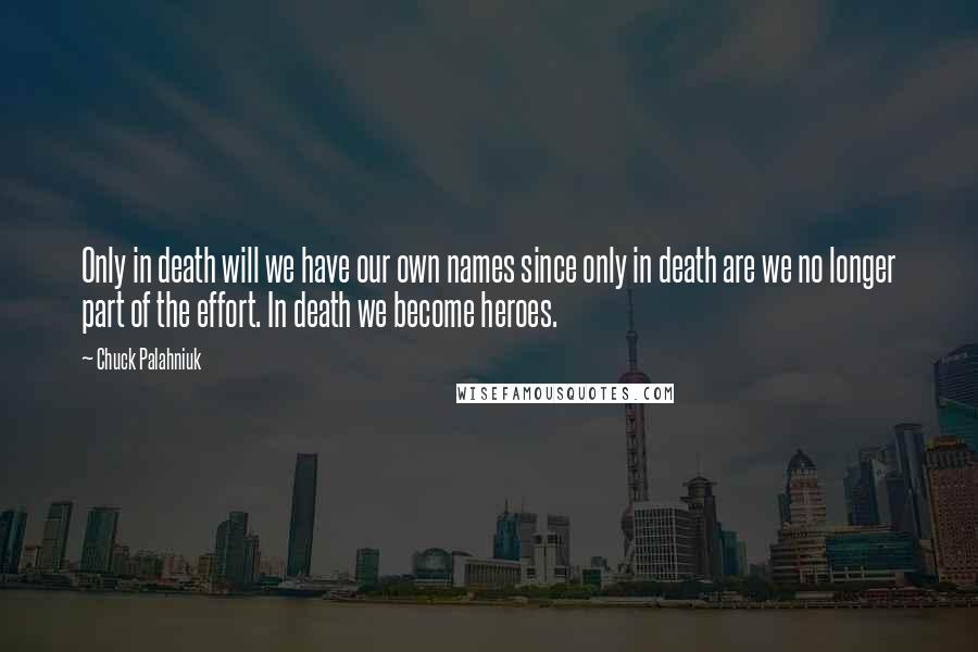 Chuck Palahniuk Quotes: Only in death will we have our own names since only in death are we no longer part of the effort. In death we become heroes.