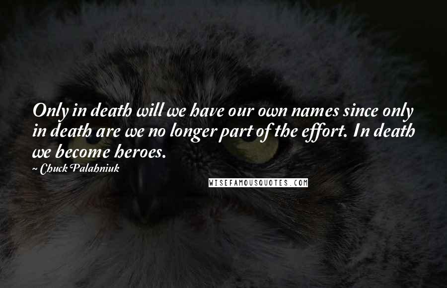 Chuck Palahniuk Quotes: Only in death will we have our own names since only in death are we no longer part of the effort. In death we become heroes.