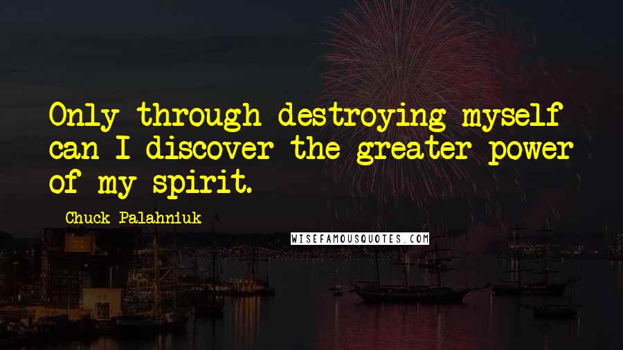 Chuck Palahniuk Quotes: Only through destroying myself can I discover the greater power of my spirit.