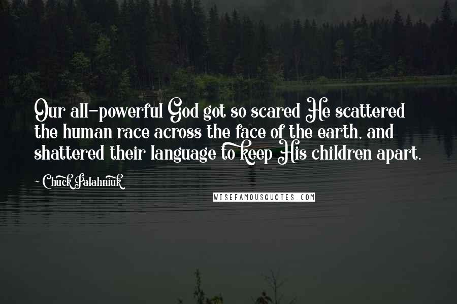 Chuck Palahniuk Quotes: Our all-powerful God got so scared He scattered the human race across the face of the earth, and shattered their language to keep His children apart.