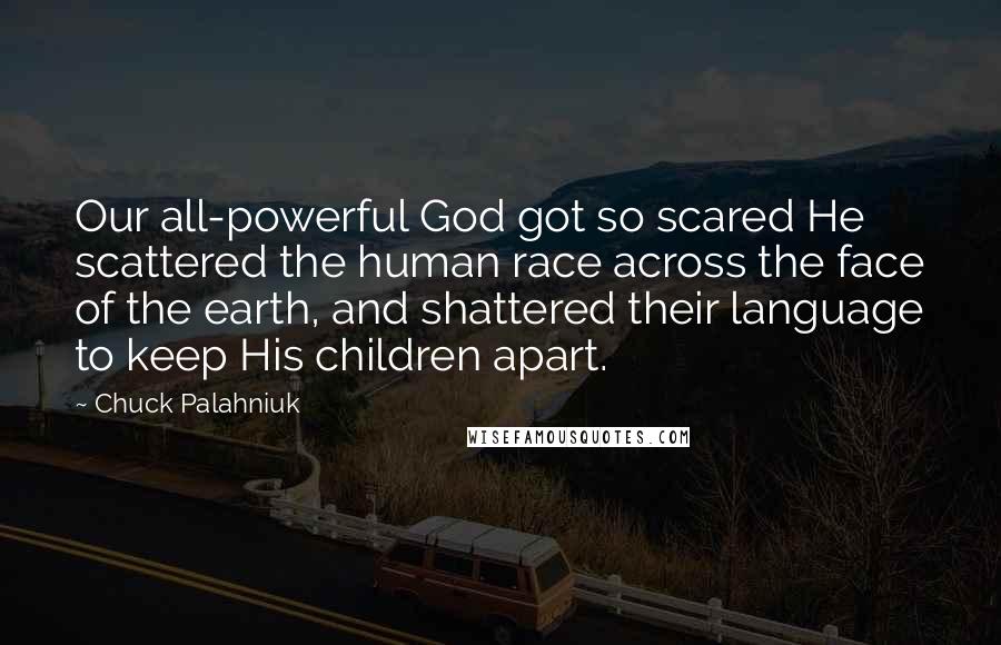 Chuck Palahniuk Quotes: Our all-powerful God got so scared He scattered the human race across the face of the earth, and shattered their language to keep His children apart.