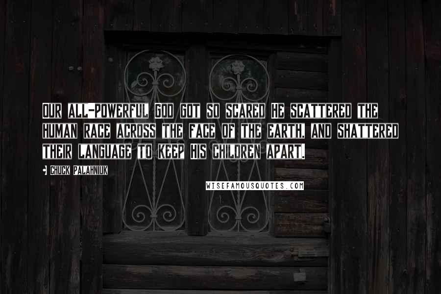 Chuck Palahniuk Quotes: Our all-powerful God got so scared He scattered the human race across the face of the earth, and shattered their language to keep His children apart.