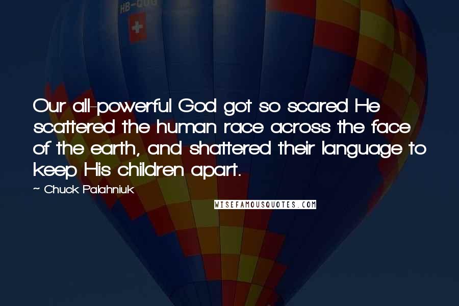 Chuck Palahniuk Quotes: Our all-powerful God got so scared He scattered the human race across the face of the earth, and shattered their language to keep His children apart.