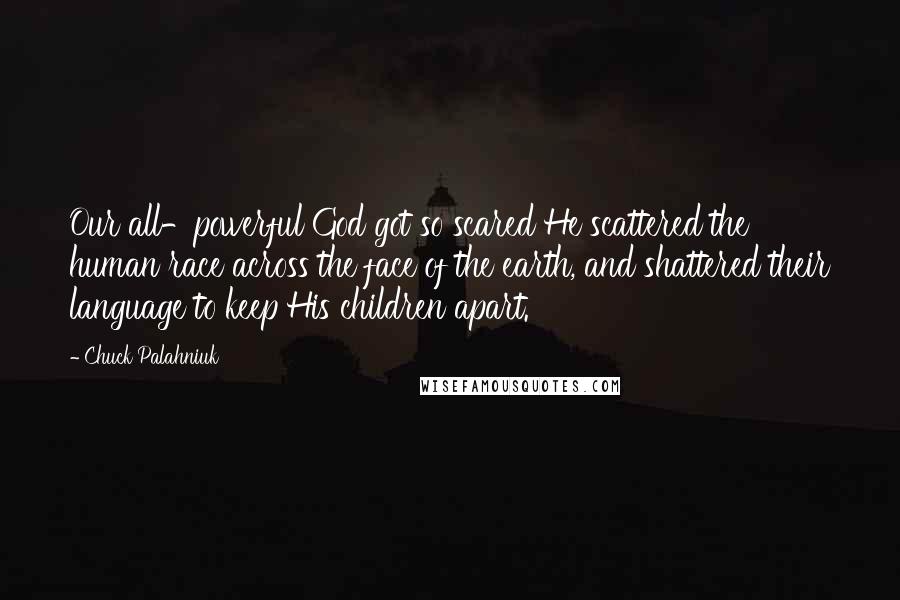 Chuck Palahniuk Quotes: Our all-powerful God got so scared He scattered the human race across the face of the earth, and shattered their language to keep His children apart.
