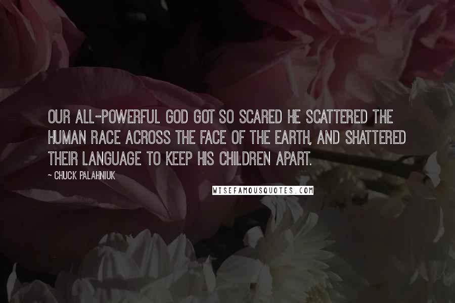 Chuck Palahniuk Quotes: Our all-powerful God got so scared He scattered the human race across the face of the earth, and shattered their language to keep His children apart.