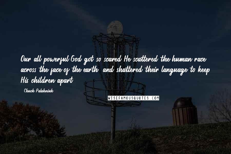 Chuck Palahniuk Quotes: Our all-powerful God got so scared He scattered the human race across the face of the earth, and shattered their language to keep His children apart.