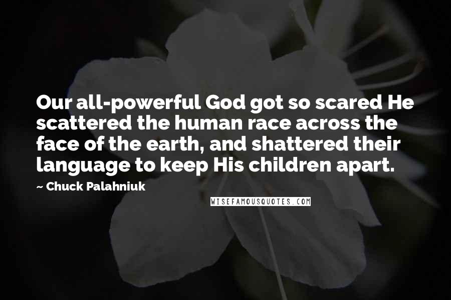 Chuck Palahniuk Quotes: Our all-powerful God got so scared He scattered the human race across the face of the earth, and shattered their language to keep His children apart.