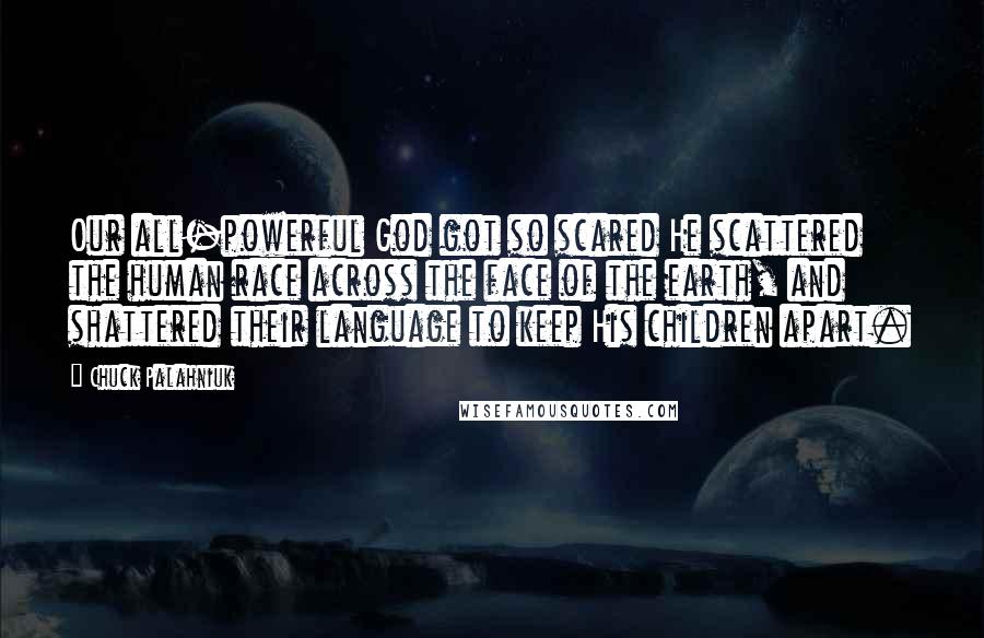 Chuck Palahniuk Quotes: Our all-powerful God got so scared He scattered the human race across the face of the earth, and shattered their language to keep His children apart.