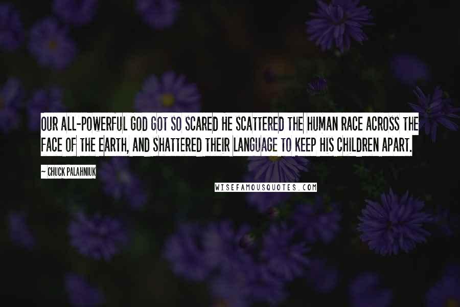 Chuck Palahniuk Quotes: Our all-powerful God got so scared He scattered the human race across the face of the earth, and shattered their language to keep His children apart.