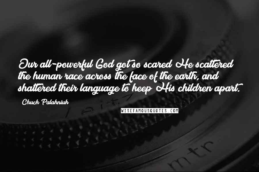 Chuck Palahniuk Quotes: Our all-powerful God got so scared He scattered the human race across the face of the earth, and shattered their language to keep His children apart.