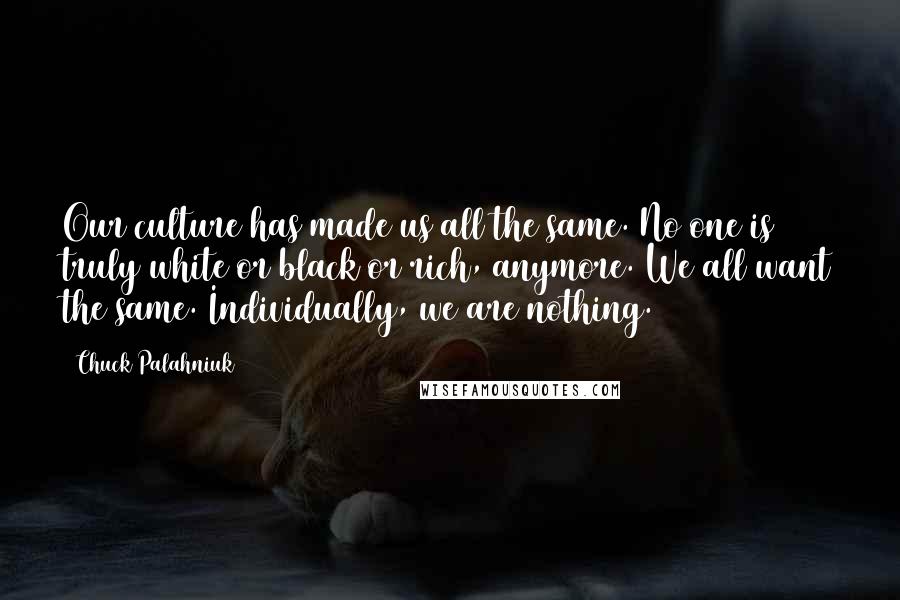 Chuck Palahniuk Quotes: Our culture has made us all the same. No one is truly white or black or rich, anymore. We all want the same. Individually, we are nothing.