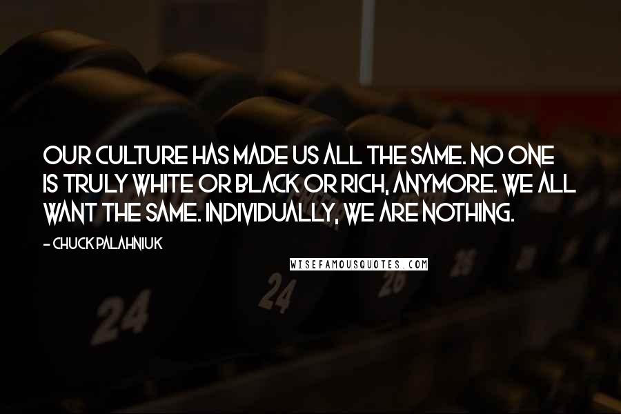 Chuck Palahniuk Quotes: Our culture has made us all the same. No one is truly white or black or rich, anymore. We all want the same. Individually, we are nothing.