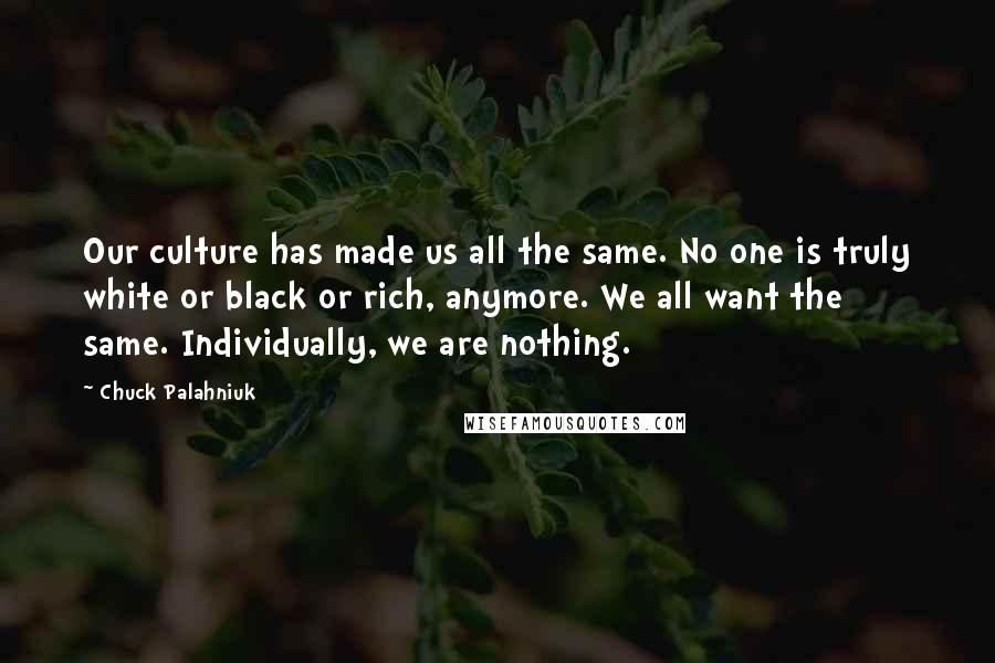 Chuck Palahniuk Quotes: Our culture has made us all the same. No one is truly white or black or rich, anymore. We all want the same. Individually, we are nothing.