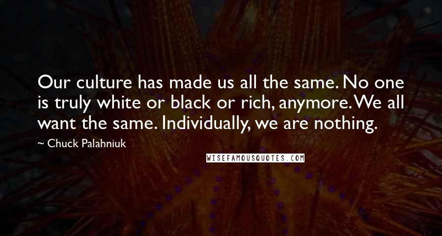 Chuck Palahniuk Quotes: Our culture has made us all the same. No one is truly white or black or rich, anymore. We all want the same. Individually, we are nothing.