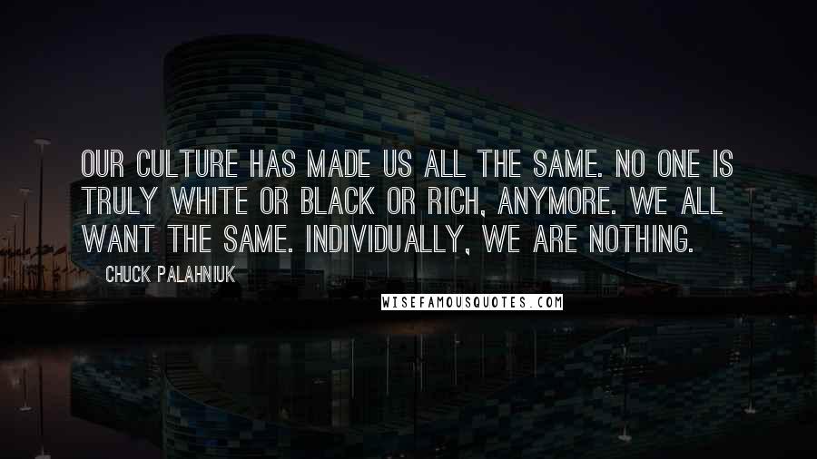 Chuck Palahniuk Quotes: Our culture has made us all the same. No one is truly white or black or rich, anymore. We all want the same. Individually, we are nothing.