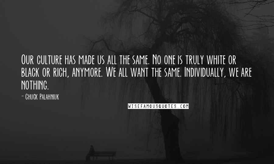 Chuck Palahniuk Quotes: Our culture has made us all the same. No one is truly white or black or rich, anymore. We all want the same. Individually, we are nothing.